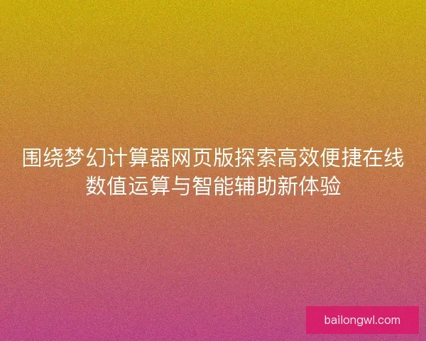 围绕梦幻计算器网页版探索高效便捷在线数值运算与智能辅助新体验