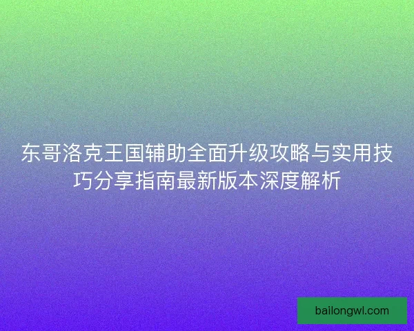 东哥洛克王国辅助全面升级攻略与实用技巧分享指南最新版本深度解析