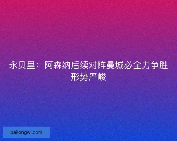 永贝里：阿森纳后续对阵曼城必全力争胜形势严峻
