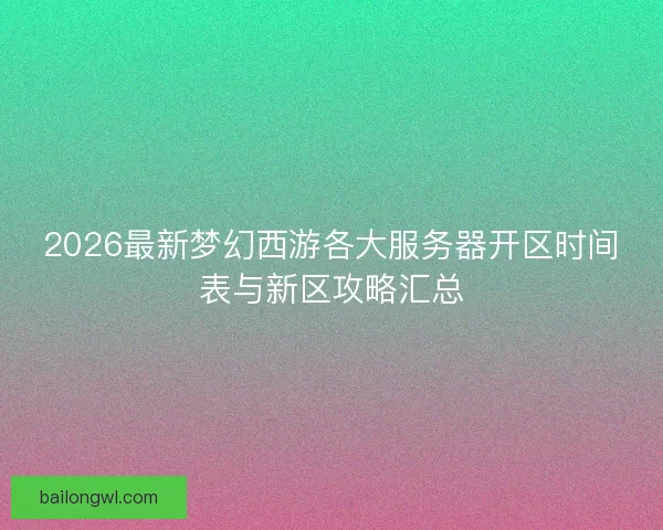 2026最新梦幻西游各大服务器开区时间表与新区攻略汇总