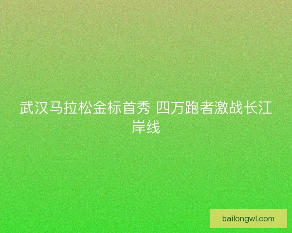 武汉马拉松金标首秀 四万跑者激战长江岸线